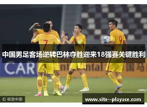 中国男足客场逆转巴林夺胜迎来18强赛关键胜利