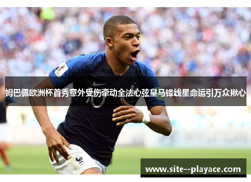姆巴佩欧洲杯首秀意外受伤牵动全法心弦皇马锋线星命运引万众揪心
