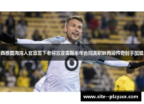 西雅图海湾人官宣签下老将苏亚雷斯半年合同美职联再迎传奇射手加盟