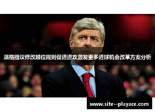 温格提议修改越位规则促进进攻激发更多进球机会改革方案分析
