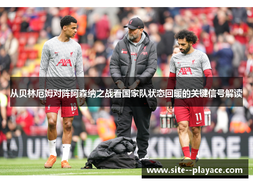 从贝林厄姆对阵阿森纳之战看国家队状态回暖的关键信号解读